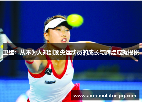 卫猛:从不为人知到顶尖运动员的成长与辉煌成就揭秘 卫猛:从不为人知到顶尖运动员的成长与辉煌成就揭秘