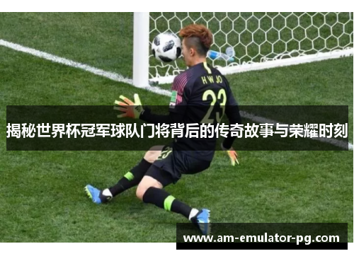 揭秘世界杯冠军球队门将背后的传奇故事与荣耀时刻