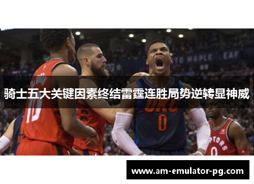 骑士五大关键因素终结雷霆连胜局势逆转显神威 骑士五大关键因素终结雷霆连胜局势逆转显神威