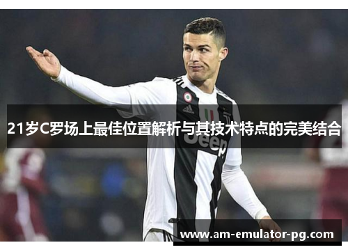 21岁C罗场上最佳位置解析与其技术特点的完美结合 21岁C罗场上最佳位置解析与其技术特点的完美结合