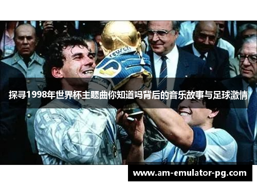 探寻1998年世界杯主题曲你知道吗背后的音乐故事与足球激情 探寻1998年世界杯主题曲你知道吗背后的音乐故事与足球激情