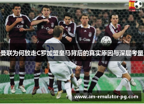 曼联为何放走C罗加盟皇马背后的真实原因与深层考量