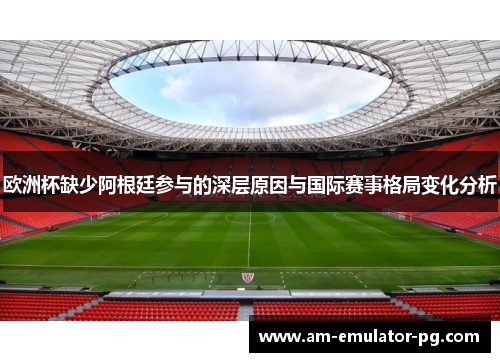 欧洲杯缺少阿根廷参与的深层原因与国际赛事格局变化分析
