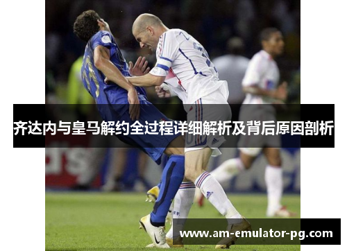 齐达内与皇马解约全过程详细解析及背后原因剖析