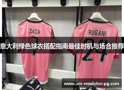 意大利绿色球衣搭配指南最佳时机与场合推荐