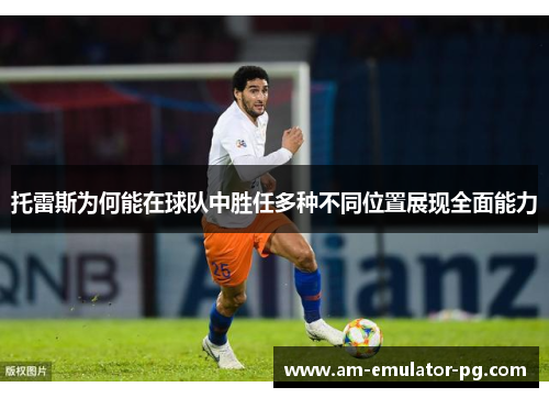 托雷斯为何能在球队中胜任多种不同位置展现全面能力 托雷斯为何能在球队中胜任多种不同位置展现全面能力