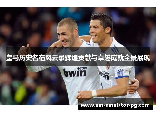 皇马历史名宿风云录辉煌贡献与卓越成就全景展现