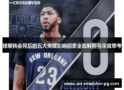 球星转会背后的五大关键影响因素全面解析与深度思考 球星转会背后的五大关键影响因素全面解析与深度思考