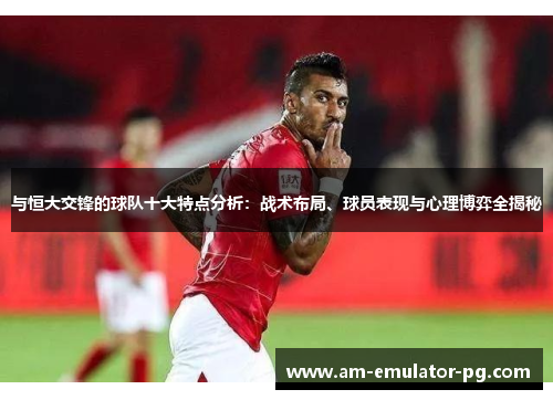 与恒大交锋的球队十大特点分析：战术布局、球员表现与心理博弈全揭秘