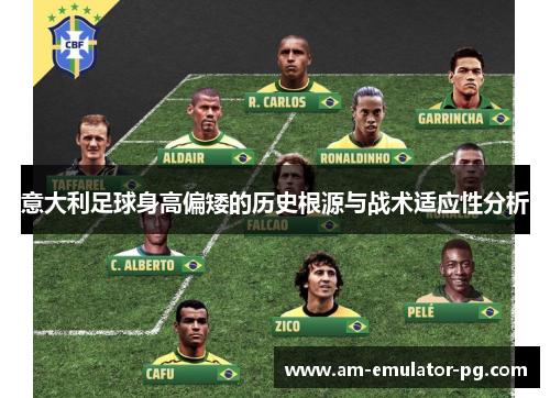 意大利足球身高偏矮的历史根源与战术适应性分析 意大利足球身高偏矮的历史根源与战术适应性分析