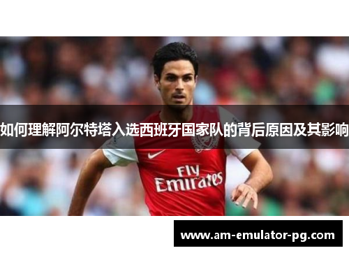 如何理解阿尔特塔入选西班牙国家队的背后原因及其影响 如何理解阿尔特塔入选西班牙国家队的背后原因及其影响