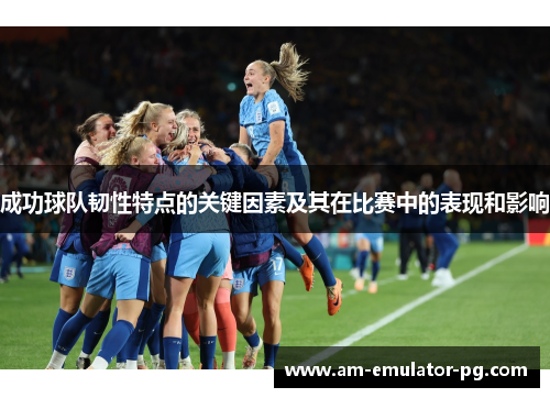 成功球队韧性特点的关键因素及其在比赛中的表现和影响 成功球队韧性特点的关键因素及其在比赛中的表现和影响