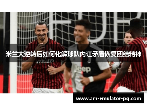 米兰大逆转后如何化解球队内讧矛盾恢复团结精神