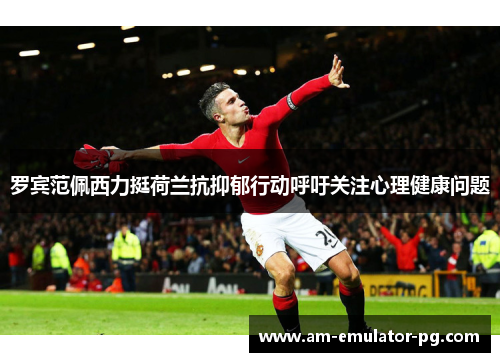 罗宾范佩西力挺荷兰抗抑郁行动呼吁关注心理健康问题