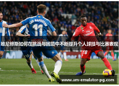 维尼修斯如何在挑战与困境中不断提升个人球技与比赛表现
