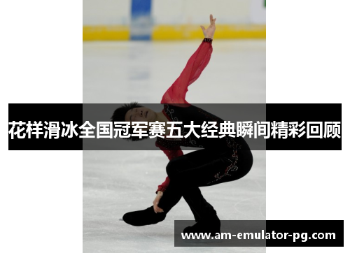 花样滑冰全国冠军赛五大经典瞬间精彩回顾