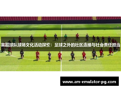 英超球队球场文化活动探索：足球之外的社区连接与社会责任担当