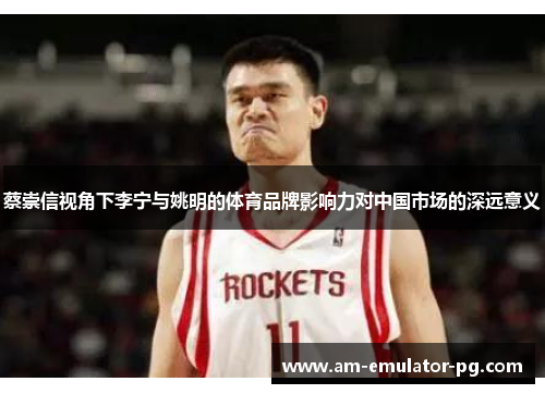 蔡崇信视角下李宁与姚明的体育品牌影响力对中国市场的深远意义 蔡崇信视角下李宁与姚明的体育品牌影响力对中国市场的深远意义