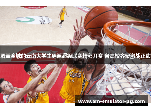 覆盖全城的云南大学生男篮超级联赛精彩开赛 各高校齐聚激战正酣 覆盖全城的云南大学生男篮超级联赛精彩开赛 各高校齐聚激战正酣