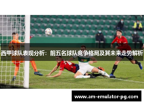 西甲球队表现分析：前五名球队竞争格局及其未来走势解析