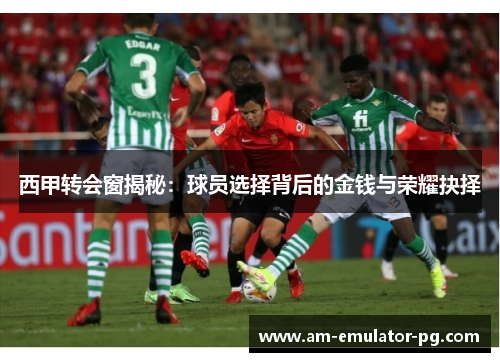 西甲转会窗揭秘：球员选择背后的金钱与荣耀抉择