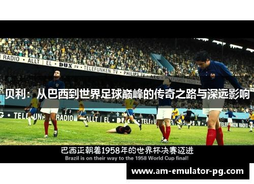 贝利：从巴西到世界足球巅峰的传奇之路与深远影响