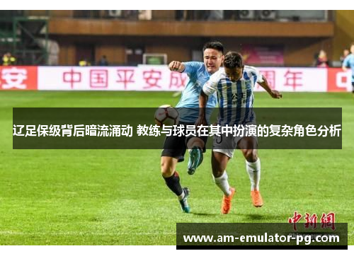 辽足保级背后暗流涌动 教练与球员在其中扮演的复杂角色分析 辽足保级背后暗流涌动 教练与球员在其中扮演的复杂角色分析