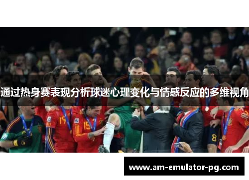 通过热身赛表现分析球迷心理变化与情感反应的多维视角