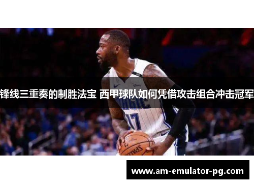 锋线三重奏的制胜法宝 西甲球队如何凭借攻击组合冲击冠军