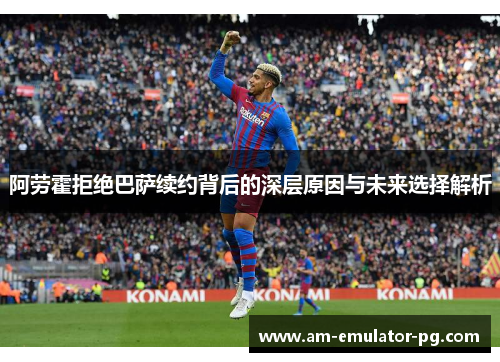 阿劳霍拒绝巴萨续约背后的深层原因与未来选择解析