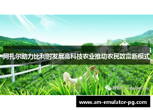 阿扎尔助力比利时发展高科技农业推动农民致富新模式 阿扎尔助力比利时发展高科技农业推动农民致富新模式