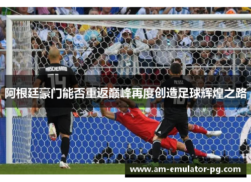 阿根廷豪门能否重返巅峰再度创造足球辉煌之路 阿根廷豪门能否重返巅峰再度创造足球辉煌之路