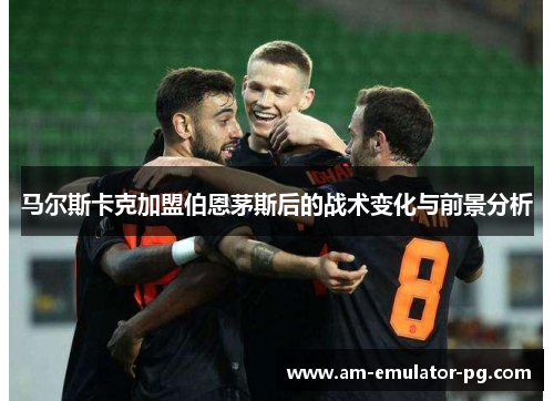 马尔斯卡克加盟伯恩茅斯后的战术变化与前景分析