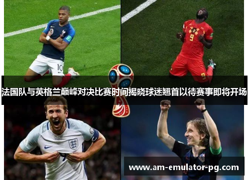 法国队与英格兰巅峰对决比赛时间揭晓球迷翘首以待赛事即将开场