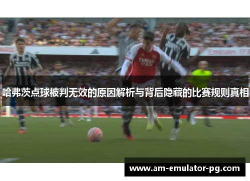 哈弗茨点球被判无效的原因解析与背后隐藏的比赛规则真相