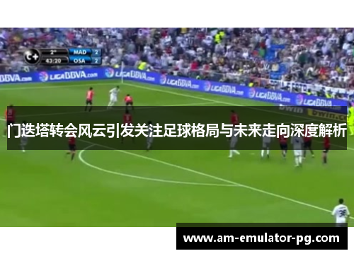 门迭塔转会风云引发关注足球格局与未来走向深度解析