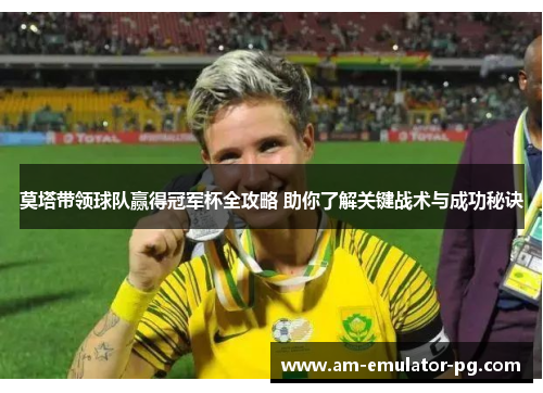 莫塔带领球队赢得冠军杯全攻略 助你了解关键战术与成功秘诀