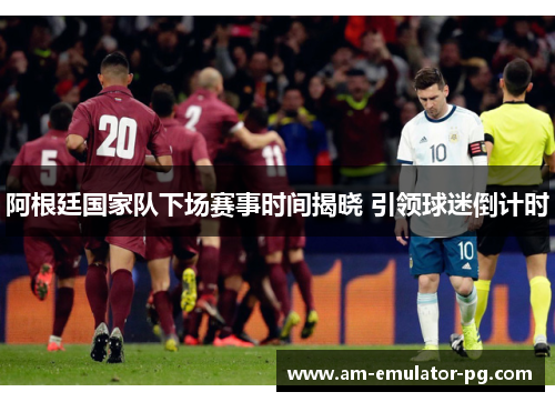 阿根廷国家队下场赛事时间揭晓 引领球迷倒计时 阿根廷国家队下场赛事时间揭晓 引领球迷倒计时