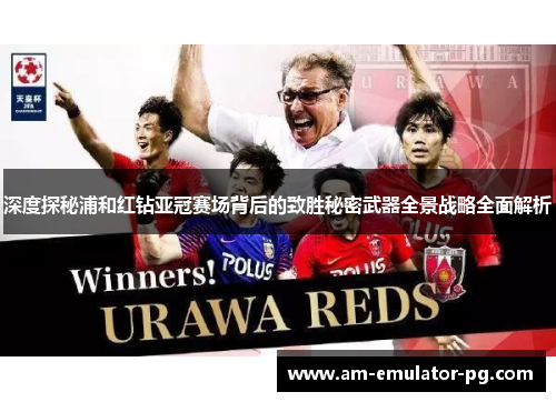 深度探秘浦和红钻亚冠赛场背后的致胜秘密武器全景战略全面解析 深度探秘浦和红钻亚冠赛场背后的致胜秘密武器全景战略全面解析