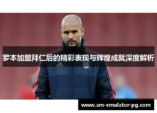 罗本加盟拜仁后的精彩表现与辉煌成就深度解析 罗本加盟拜仁后的精彩表现与辉煌成就深度解析