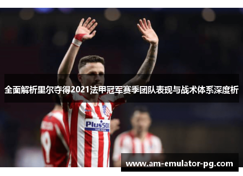 全面解析里尔夺得2021法甲冠军赛季团队表现与战术体系深度析 全面解析里尔夺得2021法甲冠军赛季团队表现与战术体系深度析
