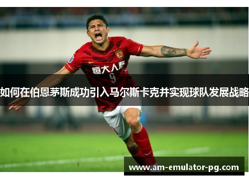 如何在伯恩茅斯成功引入马尔斯卡克并实现球队发展战略