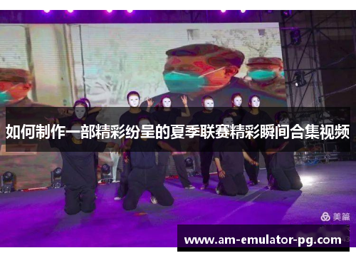 如何制作一部精彩纷呈的夏季联赛精彩瞬间合集视频 如何制作一部精彩纷呈的夏季联赛精彩瞬间合集视频