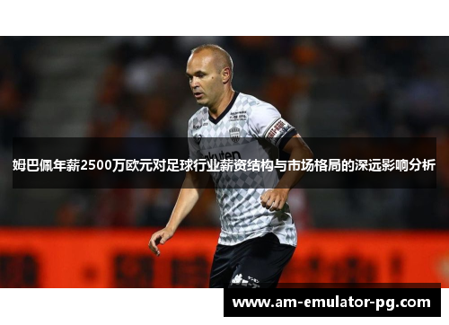 姆巴佩年薪2500万欧元对足球行业薪资结构与市场格局的深远影响分析