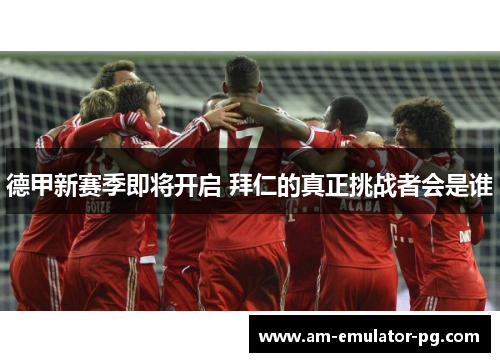 德甲新赛季即将开启 拜仁的真正挑战者会是谁 德甲新赛季即将开启 拜仁的真正挑战者会是谁
