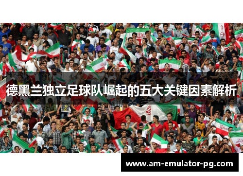德黑兰独立足球队崛起的五大关键因素解析 德黑兰独立足球队崛起的五大关键因素解析