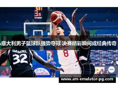 意大利男子篮球队强势夺冠 决赛精彩瞬间成经典传奇 意大利男子篮球队强势夺冠 决赛精彩瞬间成经典传奇