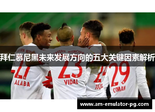 拜仁慕尼黑未来发展方向的五大关键因素解析 拜仁慕尼黑未来发展方向的五大关键因素解析