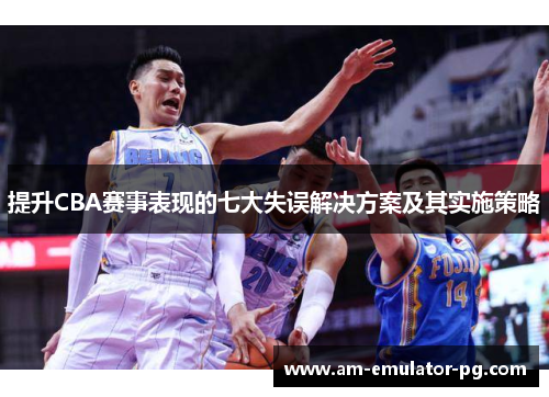 提升CBA赛事表现的七大失误解决方案及其实施策略