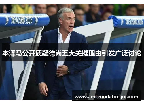 本泽马公开质疑德尚五大关键理由引发广泛讨论